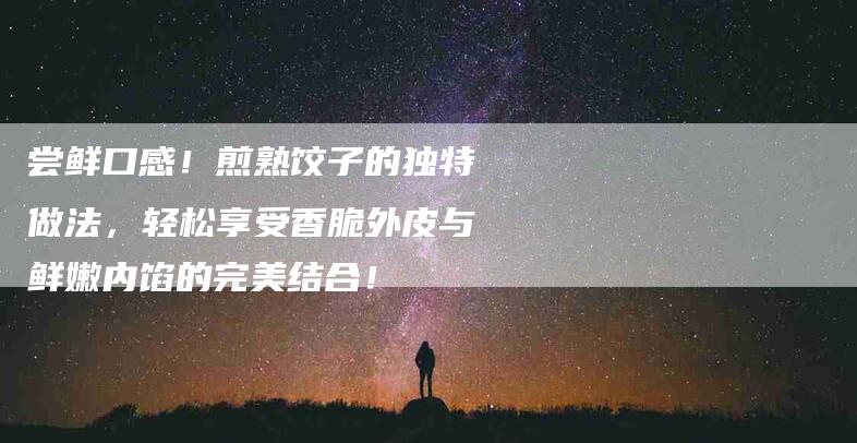 尝鲜口感！煎熟饺子的独特做法，轻松享受香脆外皮与鲜嫩内馅的完美结合！-家政服务网