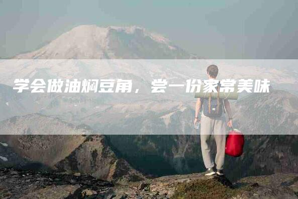 学会做油焖豆角，尝一份家常美味-家政服务网