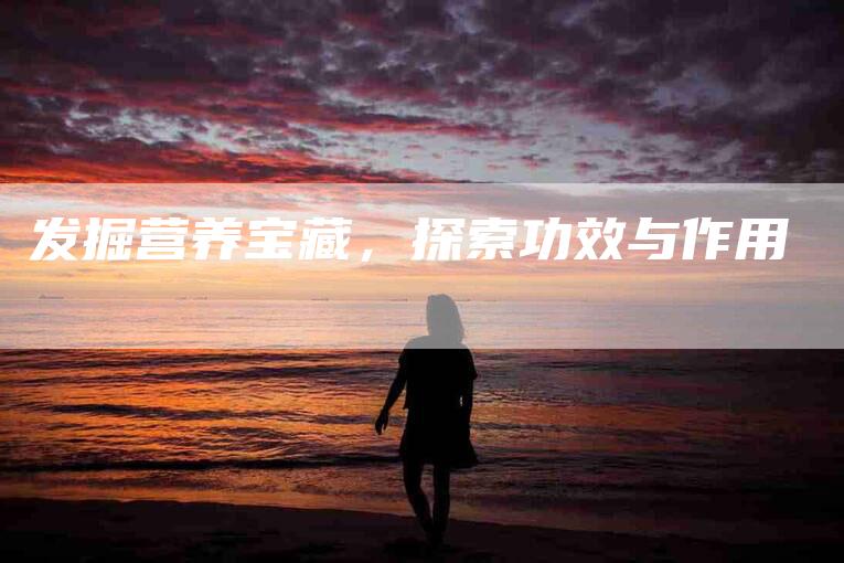 发掘营养宝藏，探索功效与作用