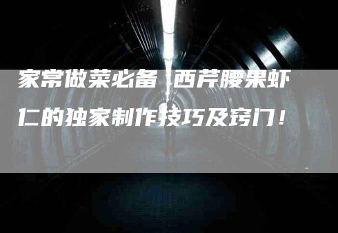 家常做菜必备 西芹腰果虾仁的独家制作技巧及窍门！-家政服务网
