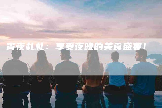 宵夜札札：享受夜晚的美食盛宴！-家政服务网