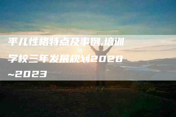 平儿性格特点及事例,培训学校三年发展规划2020~2023-家政服务网