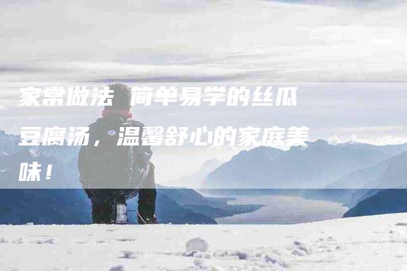 家常做法 简单易学的丝瓜豆腐汤，温馨舒心的家庭美味！
