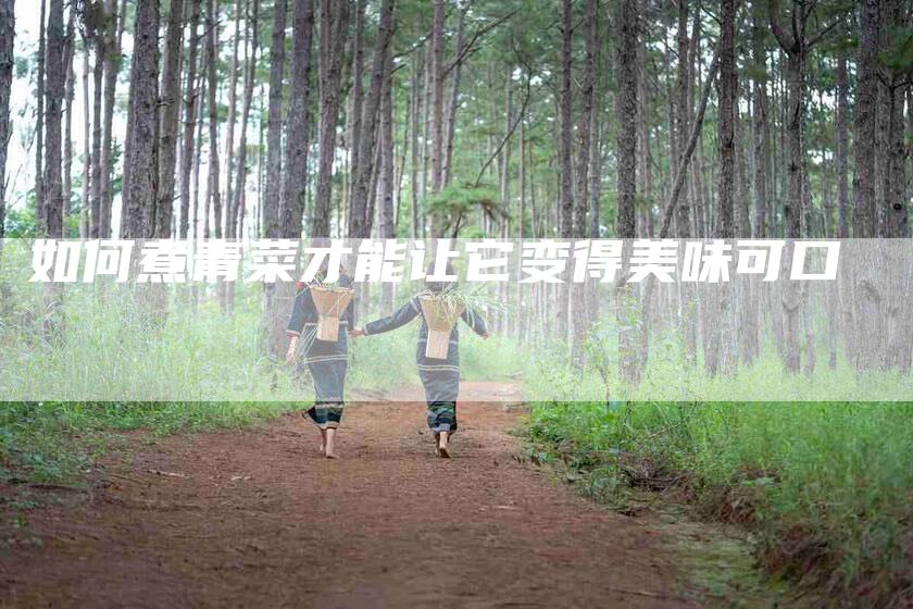 如何煮青菜才能让它变得美味可口-家政服务网