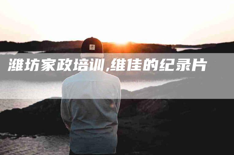 潍坊家政培训,维佳的纪录片