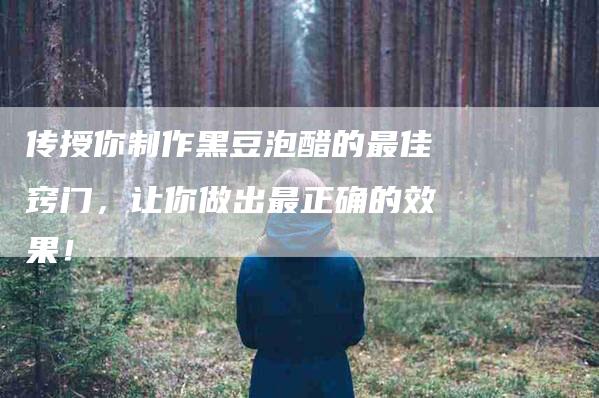 传授你制作黑豆泡醋的最佳窍门，让你做出最正确的效果！-家政服务网