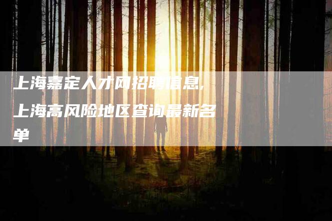 上海嘉定人才网招聘信息,上海高风险地区查询最新名单-家政服务网