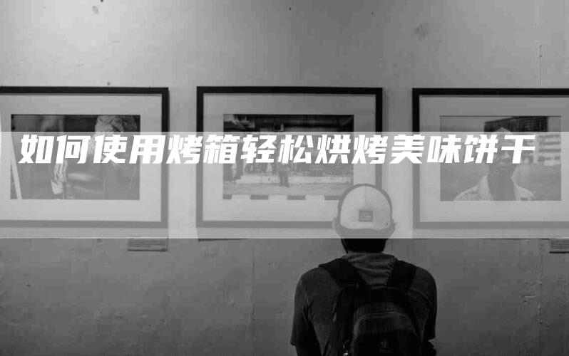 如何使用烤箱轻松烘烤美味饼干-家政服务网
