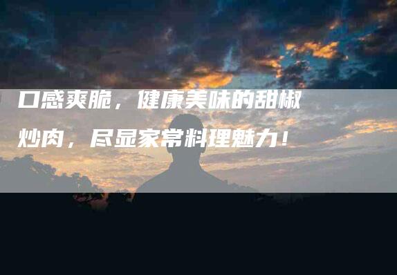 口感爽脆，健康美味的甜椒炒肉，尽显家常料理魅力！