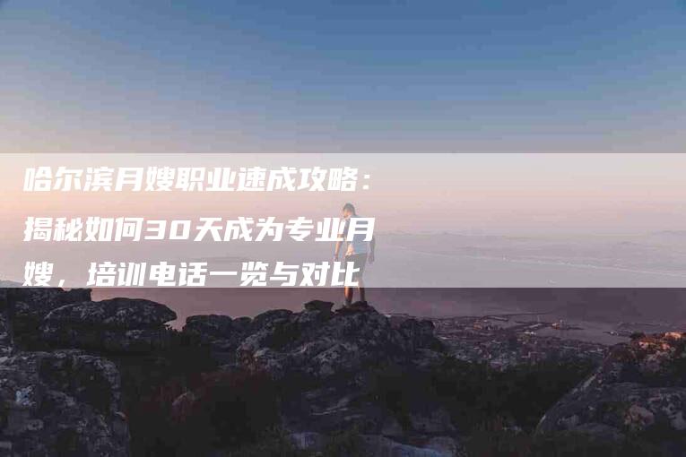哈尔滨月嫂职业速成攻略：揭秘如何30天成为专业月嫂，培训电话一览与对比-家政服务网