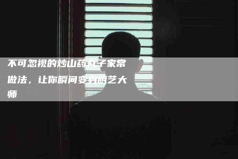 不可忽视的炒山药丸子家常做法，让你瞬间变身厨艺大师