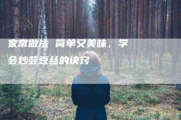 家常做法 简单又美味，学会炒芸豆丝的诀窍-家政服务网