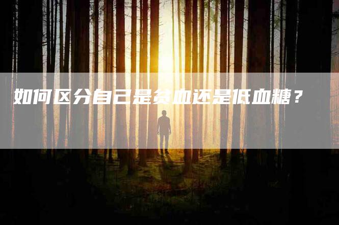 如何区分自己是贫血还是低血糖？-家政服务网
