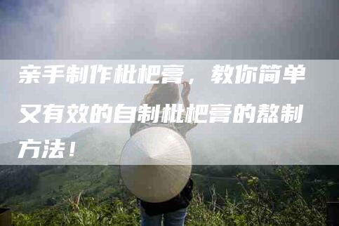 亲手制作枇杷膏，教你简单又有效的自制枇杷膏的熬制方法！-家政服务网