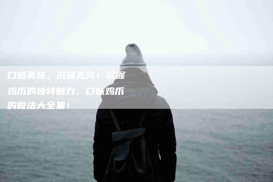 口感美味，滋味无穷！尽握鸡爪的独特魅力，口味鸡爪的做法大全集！-家政服务网