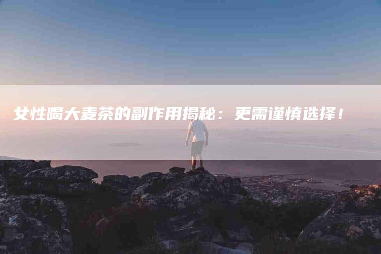 女性喝大麦茶的副作用揭秘：更需谨慎选择！