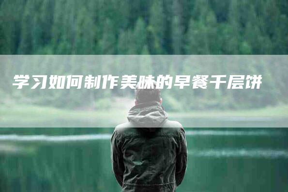 学习如何制作美味的早餐千层饼-家政服务网