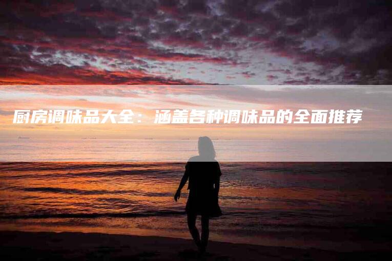 厨房调味品大全：涵盖各种调味品的全面推荐-家政服务网