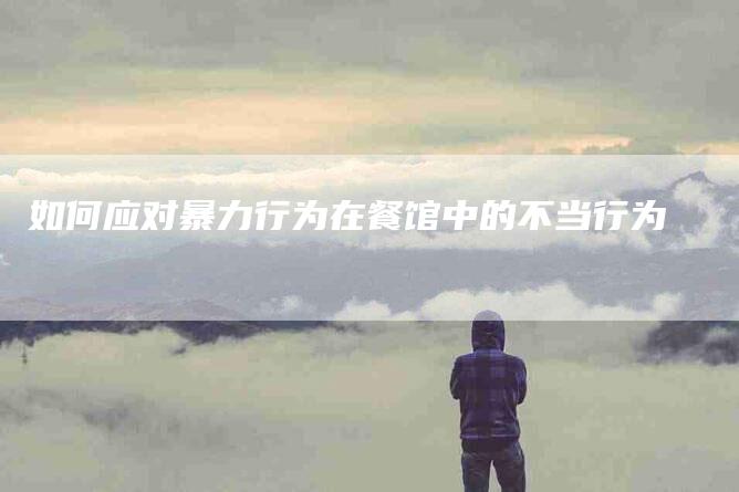 如何应对暴力行为在餐馆中的不当行为-家政服务网