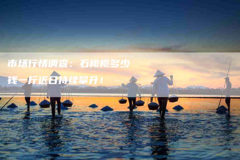 市场行情调查：石橄榄多少钱一斤近日持续攀升！-家政服务网