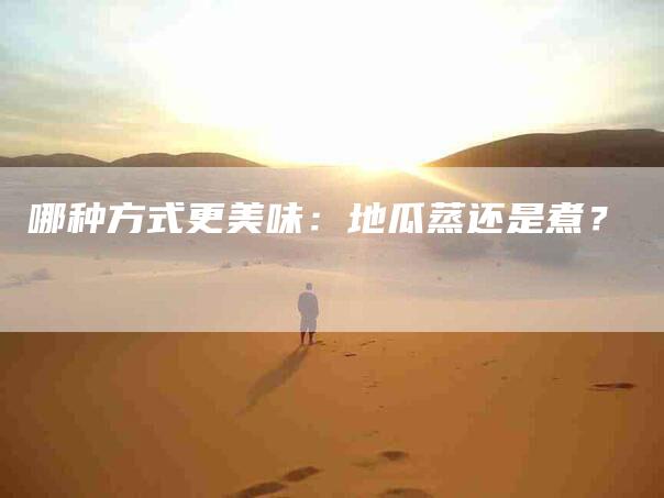 哪种方式更美味：地瓜蒸还是煮？-家政服务网