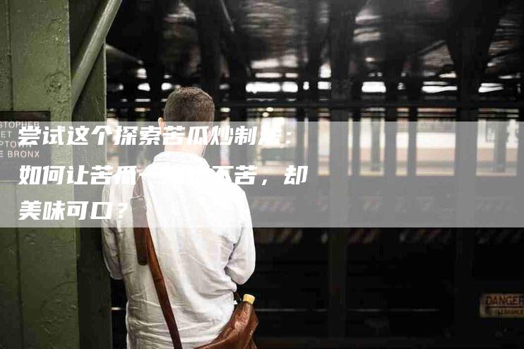 尝试这个探索苦瓜炒制法：如何让苦瓜一点也不苦，却美味可口？-家政服务网