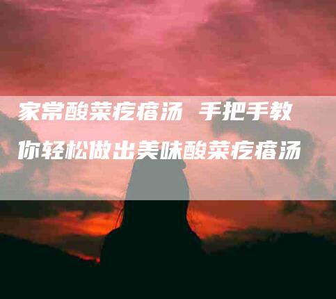 家常酸菜疙瘩汤 手把手教你轻松做出美味酸菜疙瘩汤