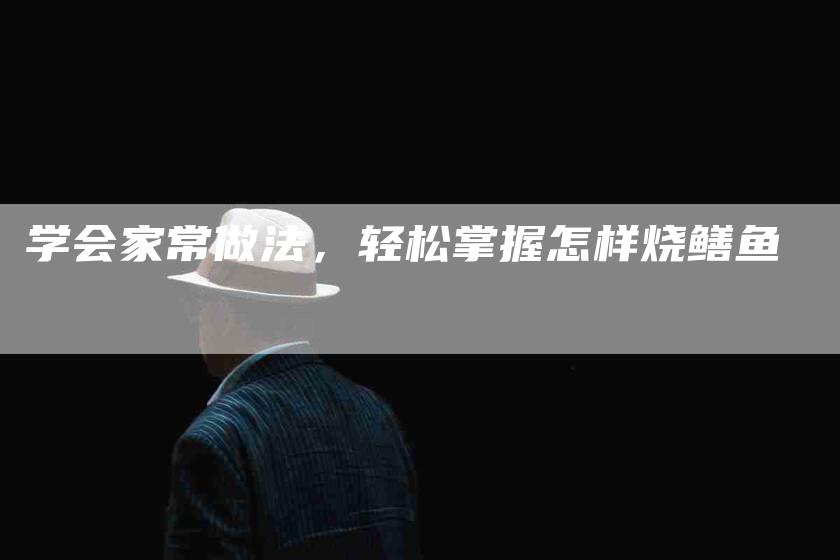 学会家常做法，轻松掌握怎样烧鳝鱼-家政服务网