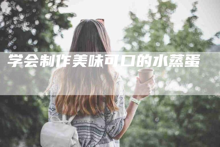 学会制作美味可口的水蒸蛋-家政服务网