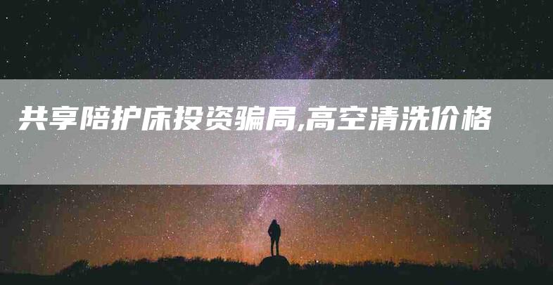 共享陪护床投资骗局,高空清洗价格