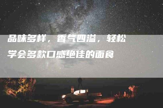 品味多样，香气四溢，轻松学会多款口感绝佳的面食