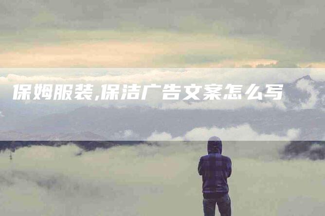 保姆服装,保洁广告文案怎么写-家政服务网