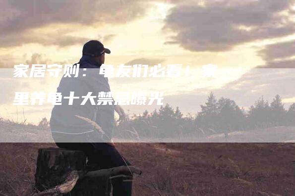 家居守则：龟友们必看！家里养龟十大禁忌曝光-家政服务网