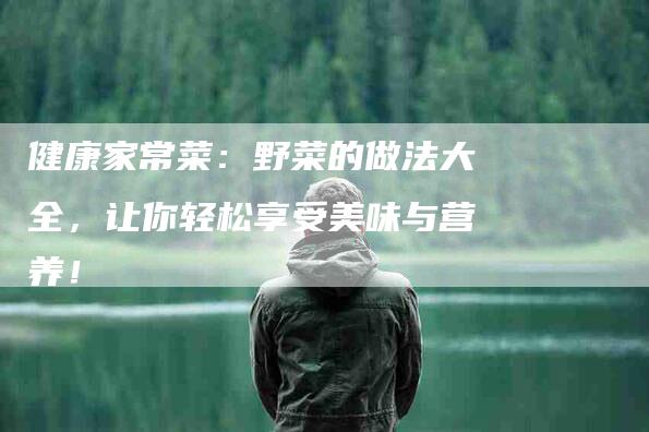 健康家常菜：野菜的做法大全，让你轻松享受美味与营养！