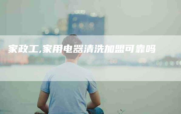 家政工,家用电器清洗加盟可靠吗-家政服务网