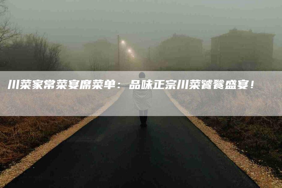 川菜家常菜宴席菜单：品味正宗川菜饕餮盛宴！-家政服务网