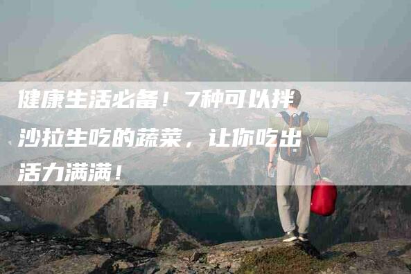 健康生活必备！7种可以拌沙拉生吃的蔬菜，让你吃出活力满满！