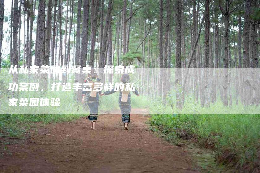 从私家菜园到餐桌：探索成功案例，打造丰富多样的私家菜园体验