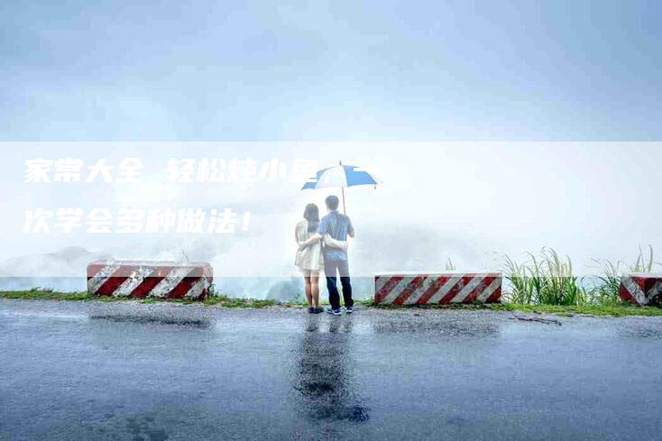 家常大全 轻松炖小鱼，一次学会多种做法！-家政服务网