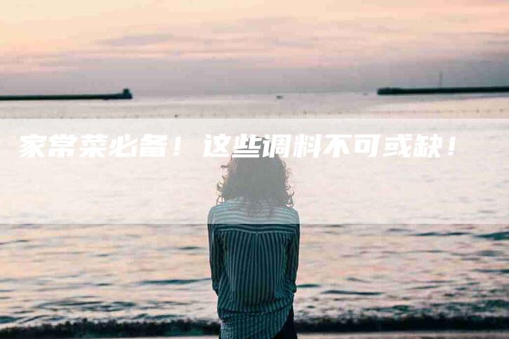 家常菜必备！这些调料不可或缺！-家政服务网