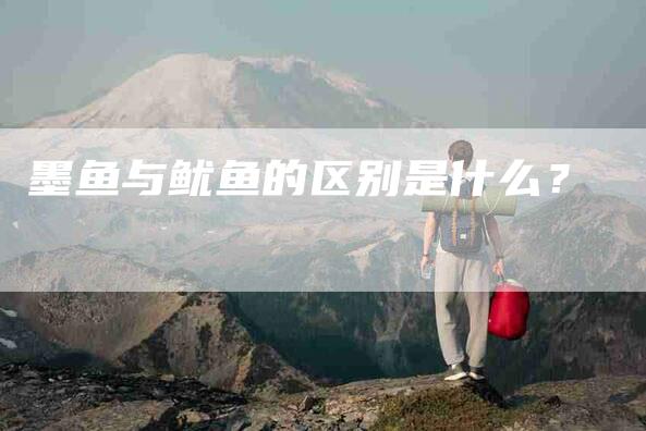 墨鱼与鱿鱼的区别是什么？-家政服务网