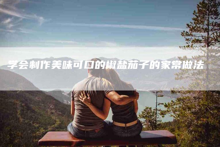 学会制作美味可口的椒盐茄子的家常做法