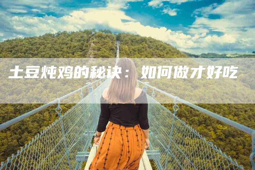 土豆炖鸡的秘诀：如何做才好吃-家政服务网