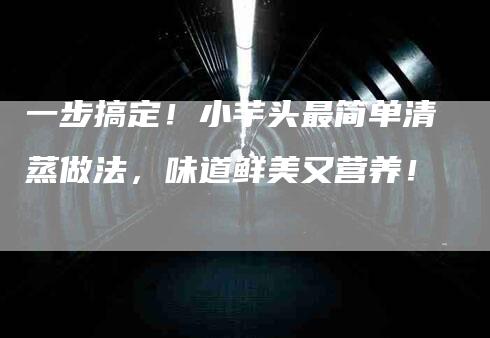 一步搞定！小芋头最简单清蒸做法，味道鲜美又营养！-家政服务网