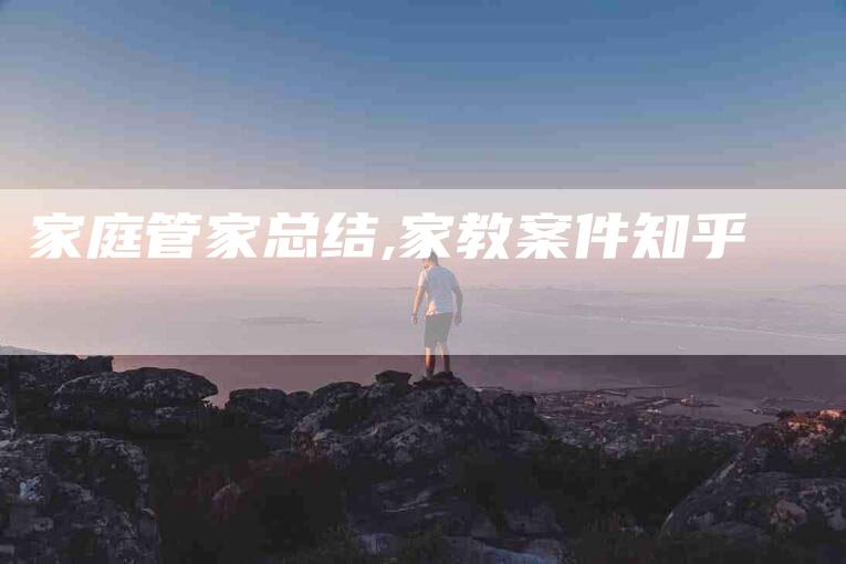 家庭管家总结,家教案件知乎-家政服务网