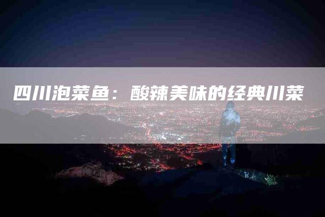 四川泡菜鱼：酸辣美味的经典川菜-家政服务网