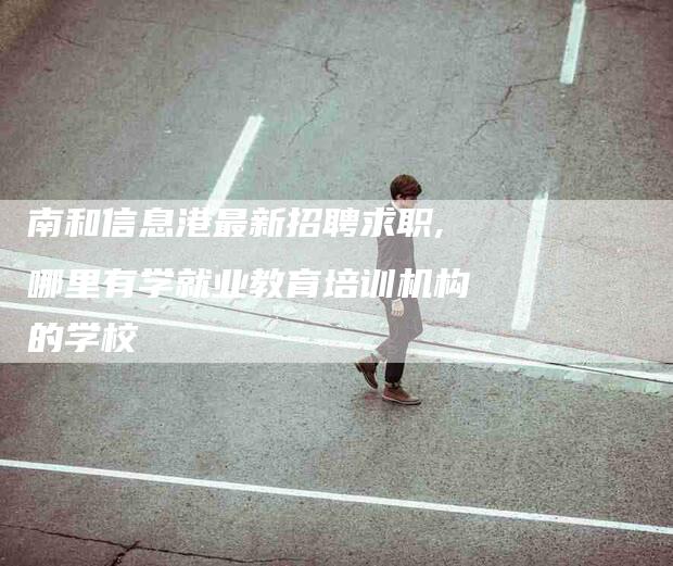 南和信息港最新招聘求职,哪里有学就业教育培训机构的学校-家政服务网