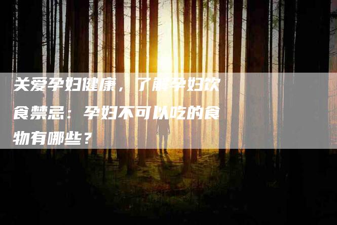 关爱孕妇健康，了解孕妇饮食禁忌：孕妇不可以吃的食物有哪些？-家政服务网