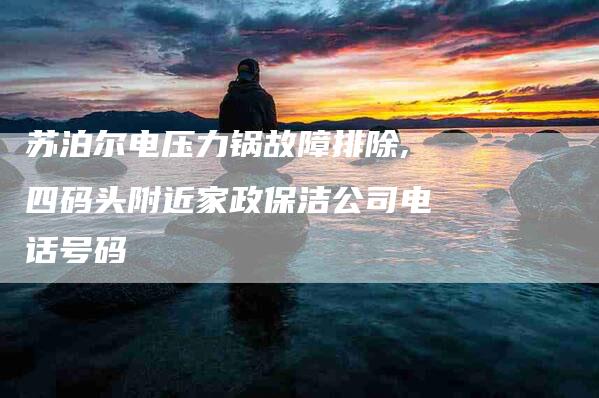 苏泊尔电压力锅故障排除,四码头附近家政保洁公司电话号码-家政服务网