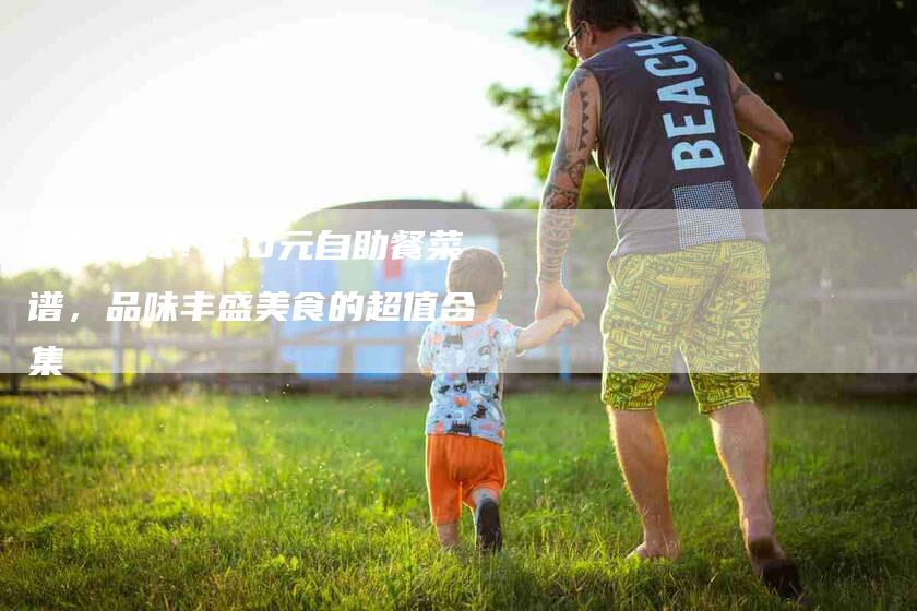 一网打尽！80元自助餐菜谱，品味丰盛美食的超值合集-家政服务网